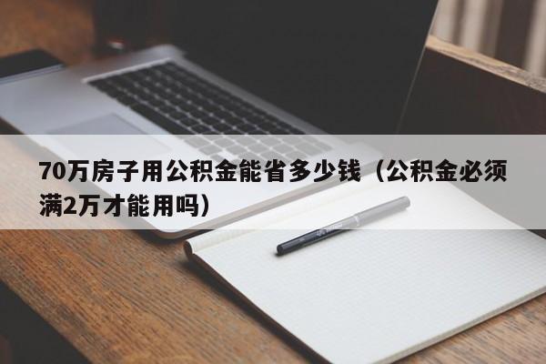 70万房子用公积金能省多少钱（公积金必须满2万才能用吗）