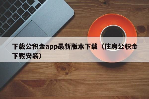 下载公积金app最新版本下载（住房公积金下载安装）