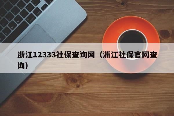 浙江12333社保查询网（浙江社保官网查询）