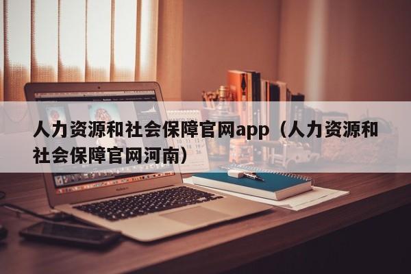 人力资源和社会保障官网app（人力资源和社会保障官网河南）