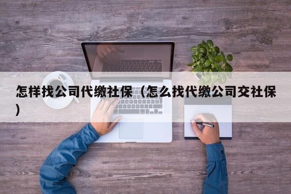 怎样找公司代缴社保（怎么找代缴公司交社保）