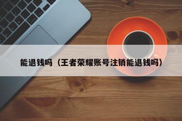 能退钱吗（王者荣耀账号注销能退钱吗）