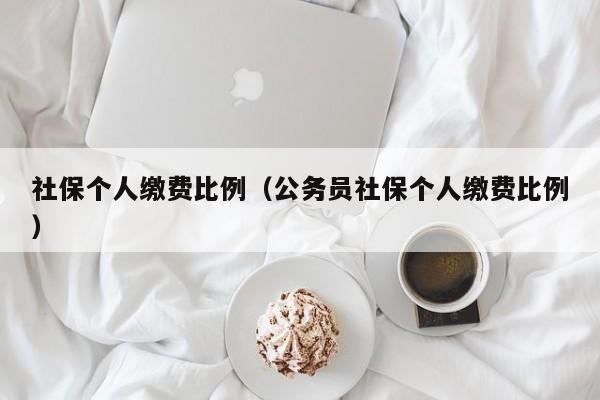 社保个人缴费比例（公务员社保个人缴费比例）