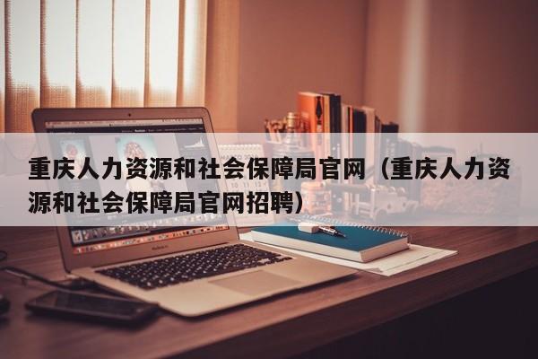 重庆人力资源和社会保障局官网（重庆人力资源和社会保障局官网招聘）
