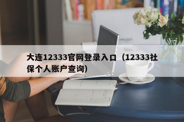 大连12333官网登录入口（12333社保个人账户查询）