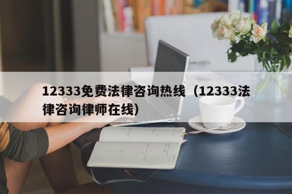 12333免费法律咨询热线（12333法律咨询律师在线）
