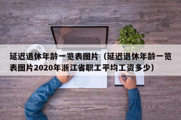 延迟退休年龄一览表图片（延迟退休年龄一览表图片2020年浙江省职工平均工资多少）