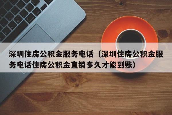 深圳住房公积金服务电话（深圳住房公积金服务电话住房公积金直销多久才能到账）