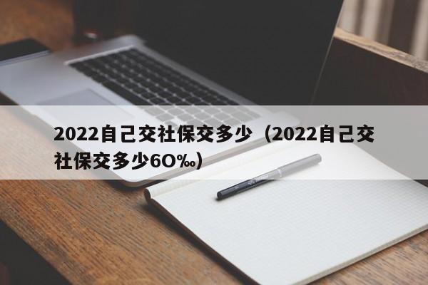 2022自己交社保交多少（2022自己交社保交多少6O‰）