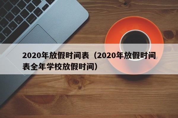 2020年放假时间表（2020年放假时间表全年学校放假时间）