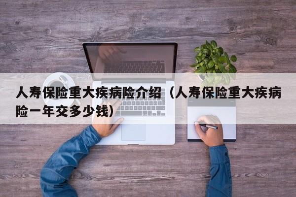 人寿保险重大疾病险介绍（人寿保险重大疾病险一年交多少钱）