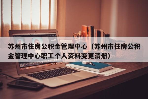 苏州市住房公积金管理中心（苏州市住房公积金管理中心职工个人资料变更清册）