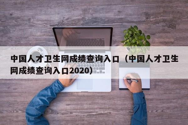 中国人才卫生网成绩查询入口（中国人才卫生网成绩查询入口2020）