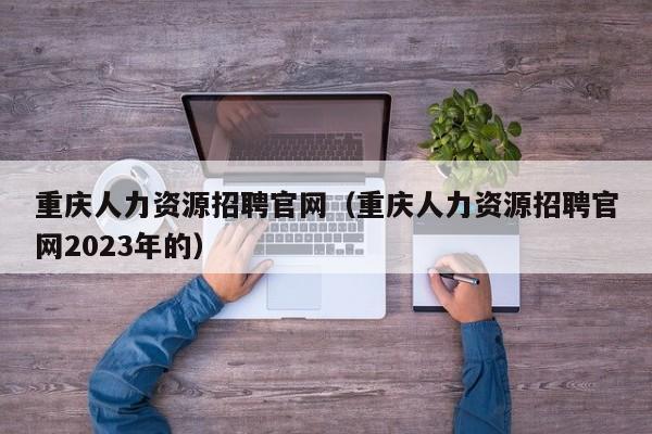 重庆人力资源招聘官网（重庆人力资源招聘官网2023年的）