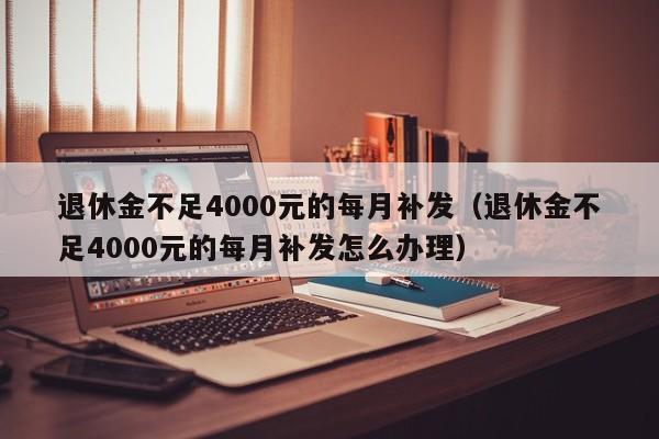 退休金不足4000元的每月补发（退休金不足4000元的每月补发怎么办理）