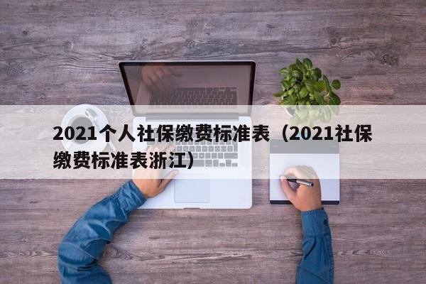 2021个人社保缴费标准表（2021社保缴费标准表浙江）