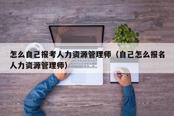 怎么自己报考人力资源管理师（自己怎么报名人力资源管理师）