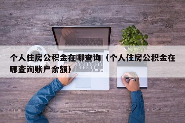 个人住房公积金在哪查询（个人住房公积金在哪查询账户余额）