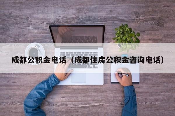 成都公积金电话（成都住房公积金咨询电话）
