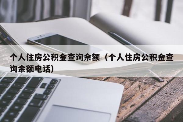 个人住房公积金查询余额（个人住房公积金查询余额电话）