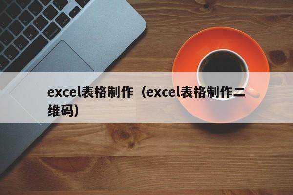 excel表格制作（excel表格制作二维码）