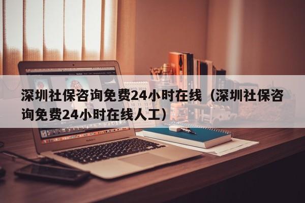深圳社保咨询免费24小时在线（深圳社保咨询免费24小时在线人工）