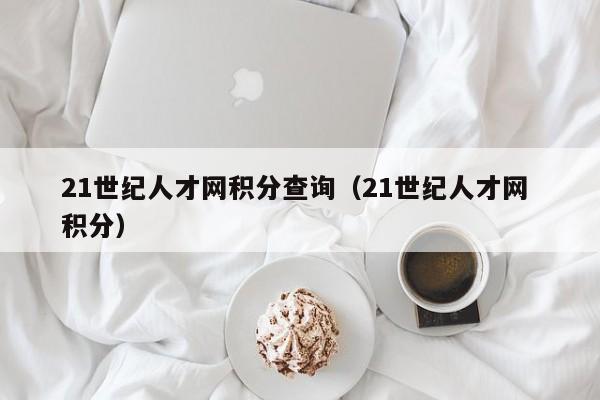 21世纪人才网积分查询（21世纪人才网 积分）