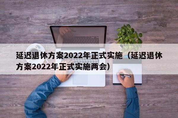 延迟退休方案2022年正式实施（延迟退休方案2022年正式实施两会）
