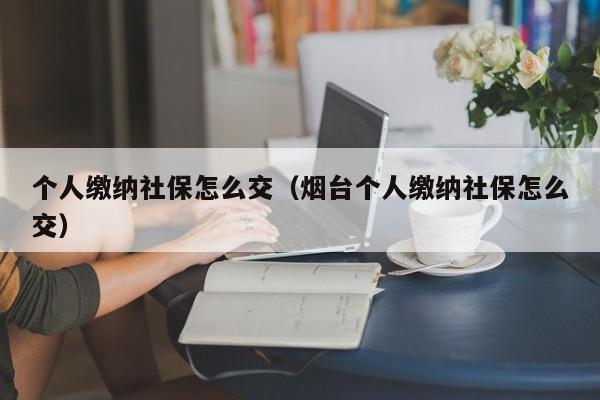 个人缴纳社保怎么交（烟台个人缴纳社保怎么交）