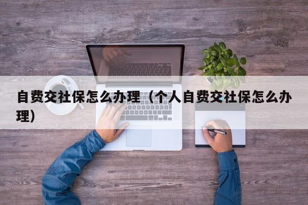 自费交社保怎么办理（个人自费交社保怎么办理）