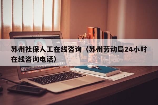 苏州社保人工在线咨询（苏州劳动局24小时在线咨询电话）