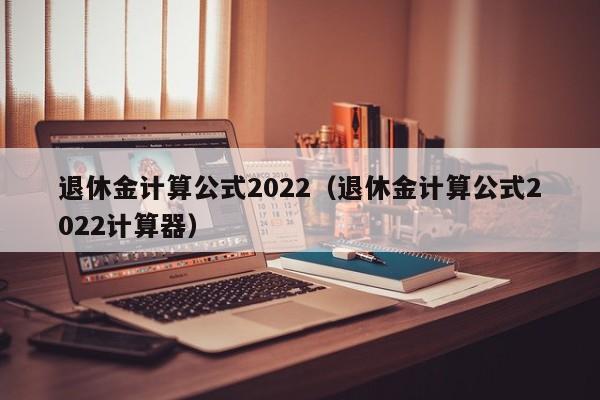 退休金计算公式2022（退休金计算公式2022计算器）