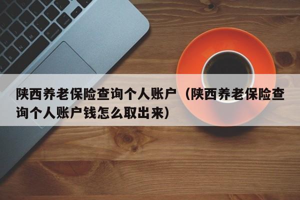 陕西养老保险查询个人账户（陕西养老保险查询个人账户钱怎么取出来）