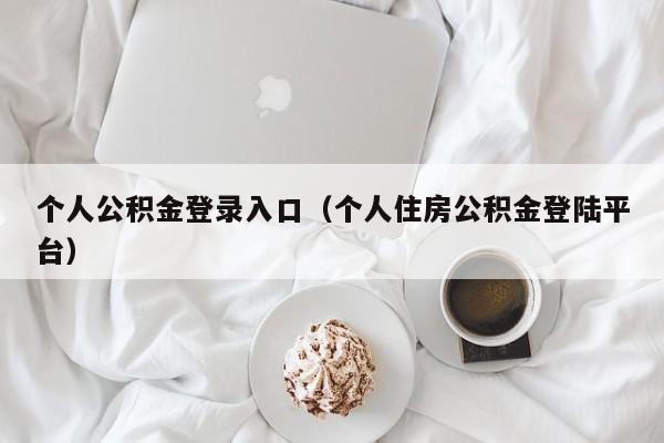 个人公积金登录入口（个人住房公积金登陆平台）