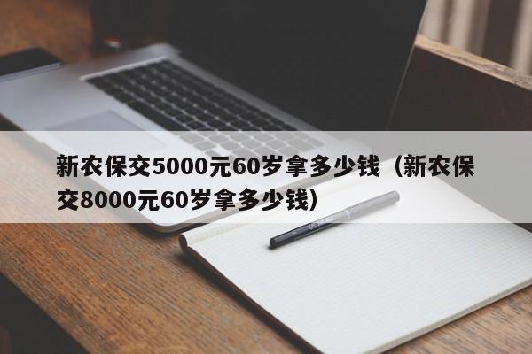 新农保交5000元60岁拿多少钱（新农保交8000元60岁拿多少钱）