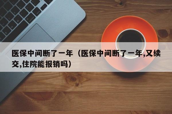 医保中间断了一年（医保中间断了一年,又续交,住院能报销吗）