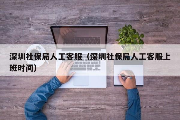 深圳社保局人工客服（深圳社保局人工客服上班时间）