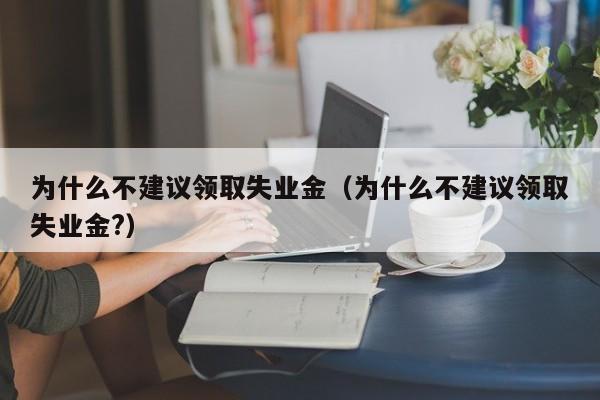 为什么不建议领取失业金（为什么不建议领取失业金?）