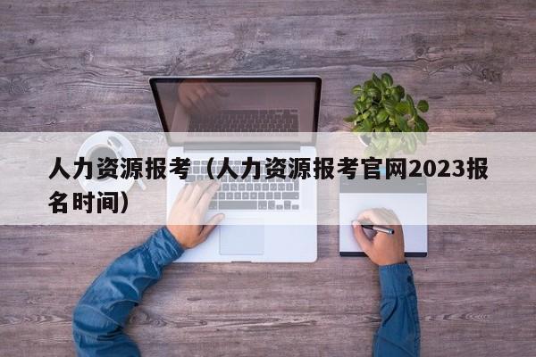 人力资源报考（人力资源报考官网2023报名时间）