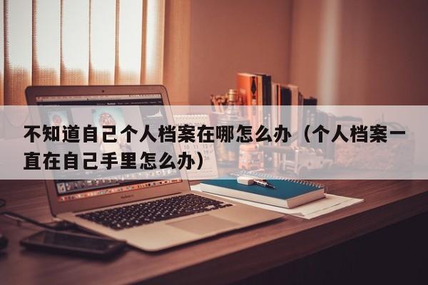 不知道自己个人档案在哪怎么办（个人档案一直在自己手里怎么办）