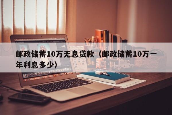 邮政储蓄10万无息贷款（邮政储蓄10万一年利息多少）
