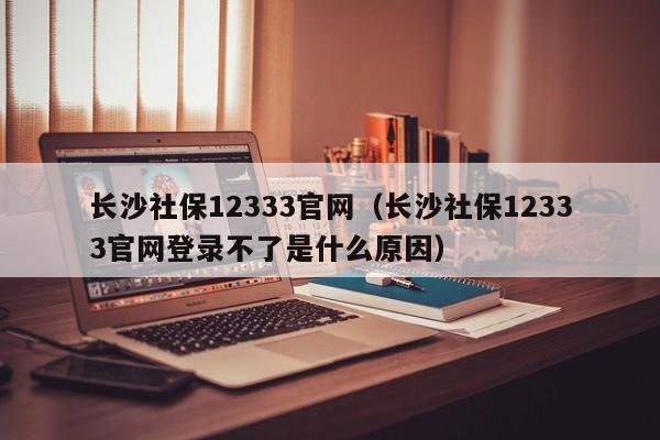 长沙社保12333官网（长沙社保12333官网登录不了是什么原因）