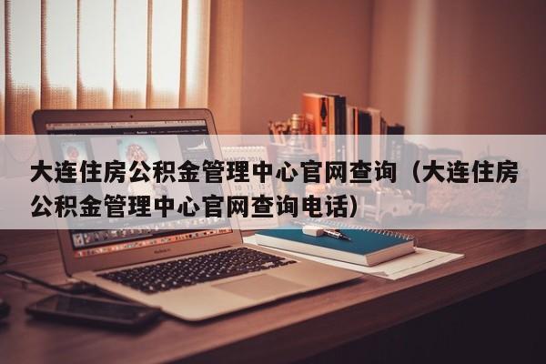 大连住房公积金管理中心官网查询（大连住房公积金管理中心官网查询电话）