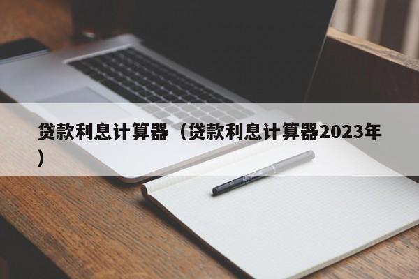 贷款利息计算器（贷款利息计算器2023年）