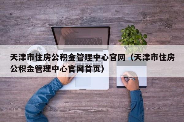 天津市住房公积金管理中心官网（天津市住房公积金管理中心官网首页）