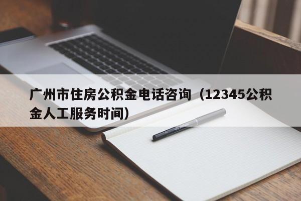 广州市住房公积金电话咨询（12345公积金人工服务时间）