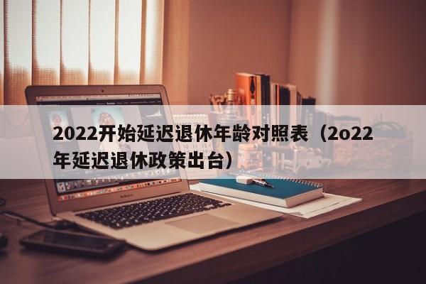 2022开始延迟退休年龄对照表（2o22年延迟退休政策出台）