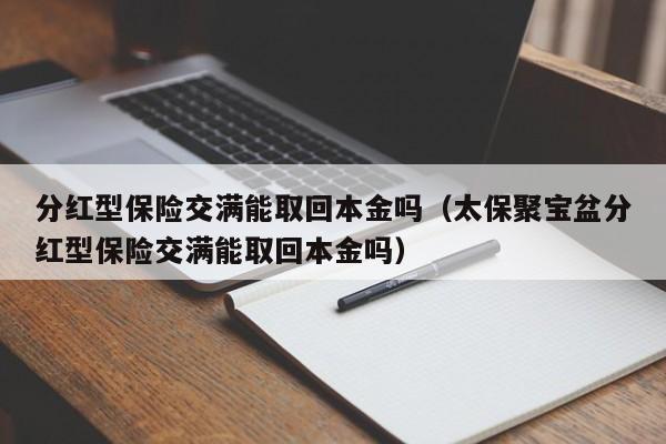 分红型保险交满能取回本金吗（太保聚宝盆分红型保险交满能取回本金吗）