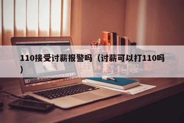 110接受讨薪报警吗（讨薪可以打110吗）