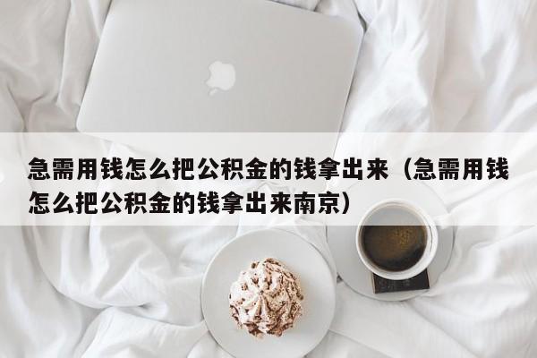 急需用钱怎么把公积金的钱拿出来（急需用钱怎么把公积金的钱拿出来南京）